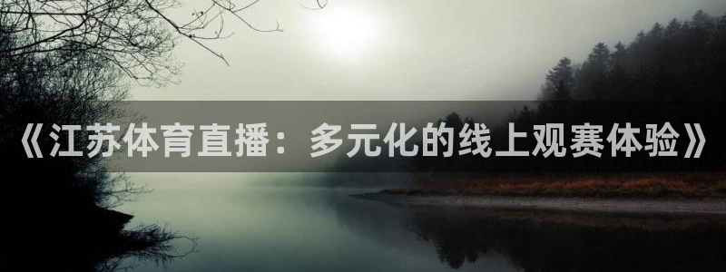 龙门飞甲哪个平台可以看：《江苏体育直播：多元化的线上观赛体验》