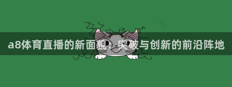 龙门镖局直播：a8体育直播的新面貌：突破与创新的前沿阵地